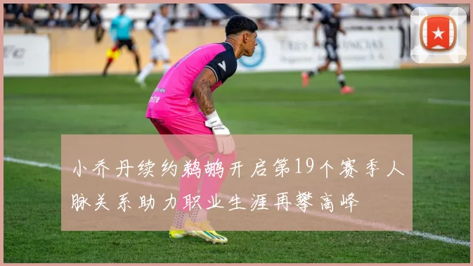 小乔丹续约鹈鹕开启第19个赛季人脉关系助力职业生涯再攀高峰