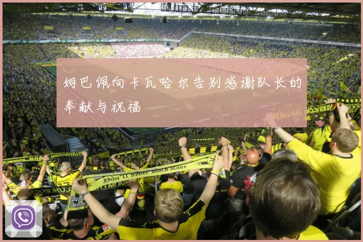 姆巴佩向卡瓦哈尔告别感谢队长的奉献与祝福