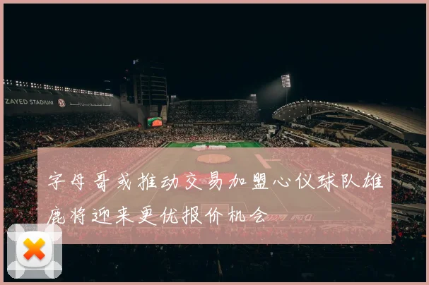 字母哥或推动交易加盟心仪球队雄鹿将迎来更优报价机会