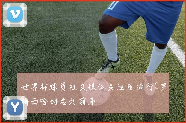 世界杯球员社交媒体关注度排行C罗梅西哈姆名列前茅