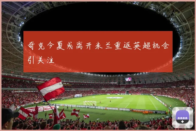奇克今夏或离开米兰重返英超机会引关注
