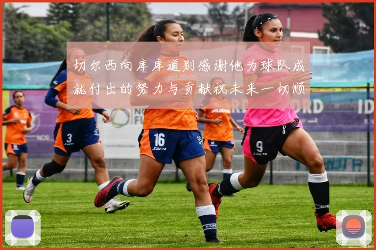 切尔西向库库道别感谢他为球队成就付出的努力与贡献祝未来一切顺利