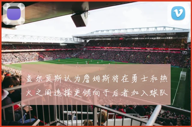 查尔莫斯认为詹姆斯将在勇士和热火之间选择更倾向于后者加入球队
