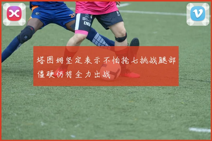 塔图姆坚定表示不怕抢七挑战腿部僵硬仍将全力出战