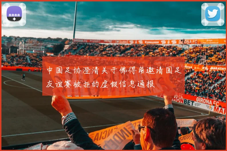 中国足协澄清关于佛得角邀请国足友谊赛被拒的虚假信息通报