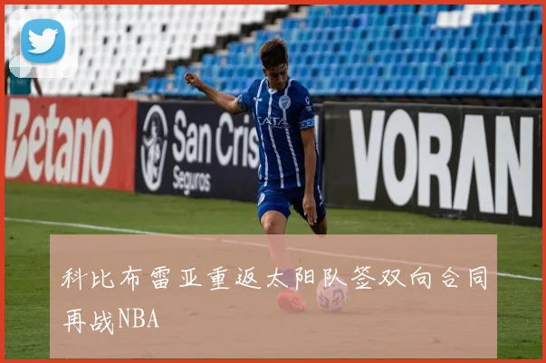 科比布雷亚重返太阳队签双向合同再战NBA