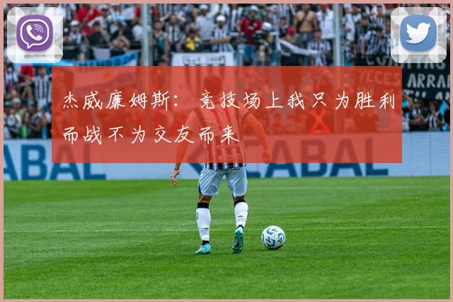 杰威廉姆斯：竞技场上我只为胜利而战不为交友而来