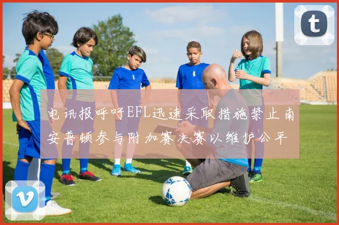 电讯报呼吁EFL迅速采取措施禁止南安普顿参与附加赛决赛以维护公平竞争
