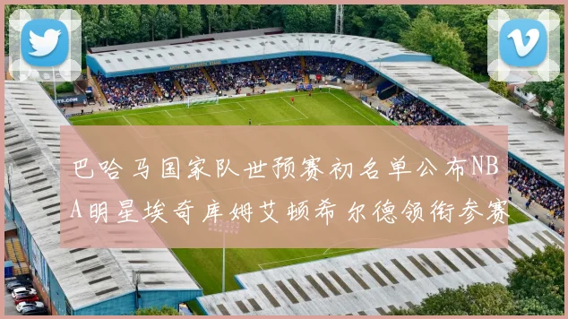 巴哈马国家队世预赛初名单公布NBA明星埃奇库姆艾顿希尔德领衔参赛阵容