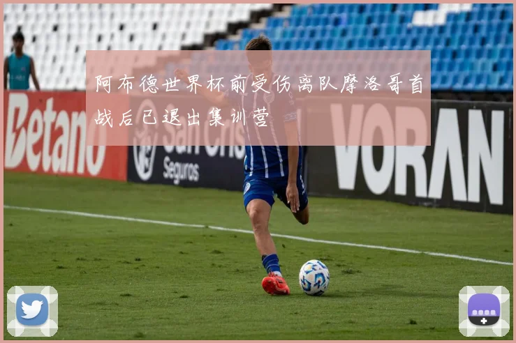 阿布德世界杯前受伤离队摩洛哥首战后已退出集训营
