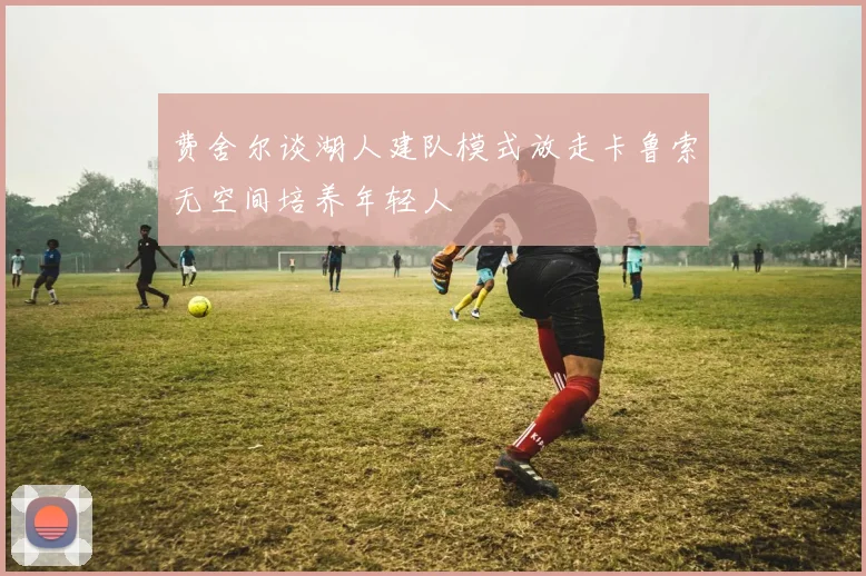 费舍尔谈湖人建队模式放走卡鲁索无空间培养年轻人