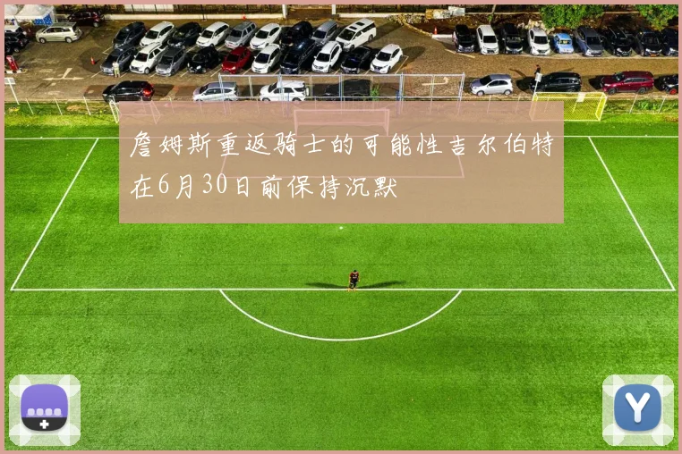 詹姆斯重返骑士的可能性吉尔伯特在6月30日前保持沉默